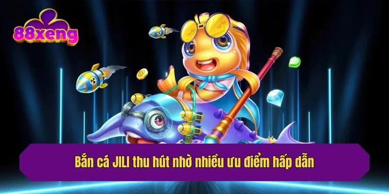 Bắn cá JILI thu hút nhờ nhiều ưu điểm hấp dẫn